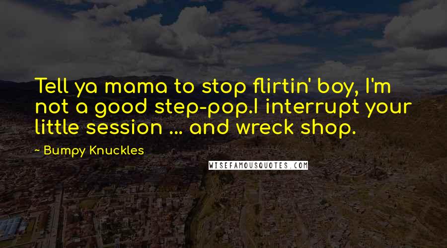 Bumpy Knuckles Quotes: Tell ya mama to stop flirtin' boy, I'm not a good step-pop.I interrupt your little session ... and wreck shop.