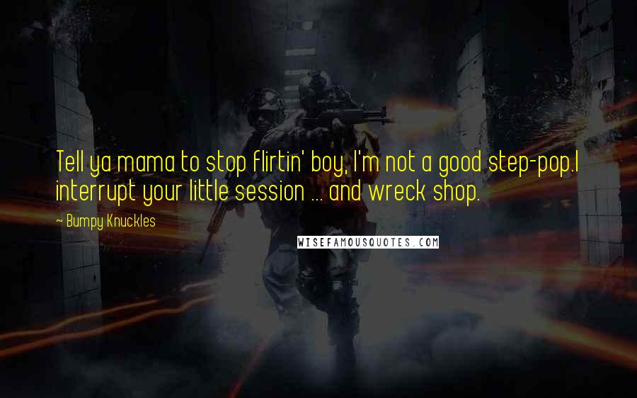 Bumpy Knuckles Quotes: Tell ya mama to stop flirtin' boy, I'm not a good step-pop.I interrupt your little session ... and wreck shop.