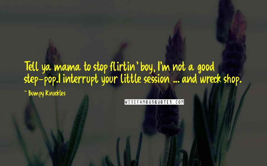 Bumpy Knuckles Quotes: Tell ya mama to stop flirtin' boy, I'm not a good step-pop.I interrupt your little session ... and wreck shop.