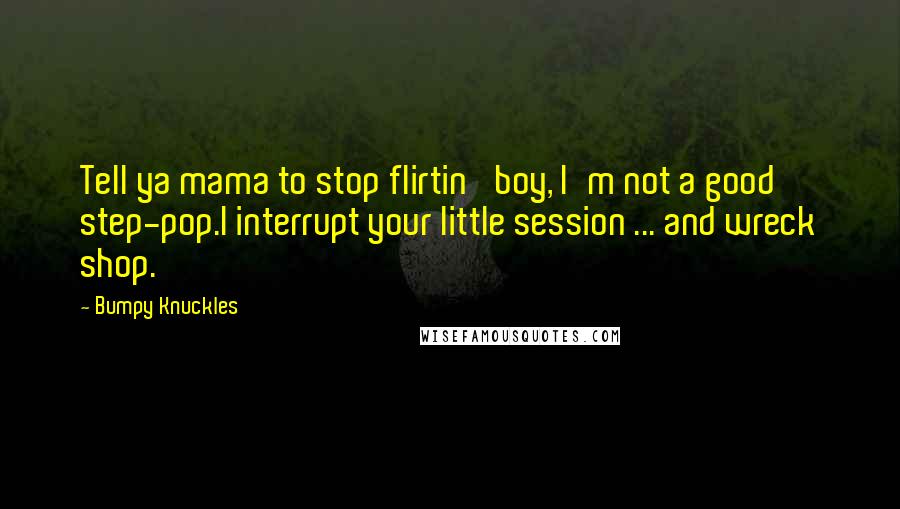 Bumpy Knuckles Quotes: Tell ya mama to stop flirtin' boy, I'm not a good step-pop.I interrupt your little session ... and wreck shop.