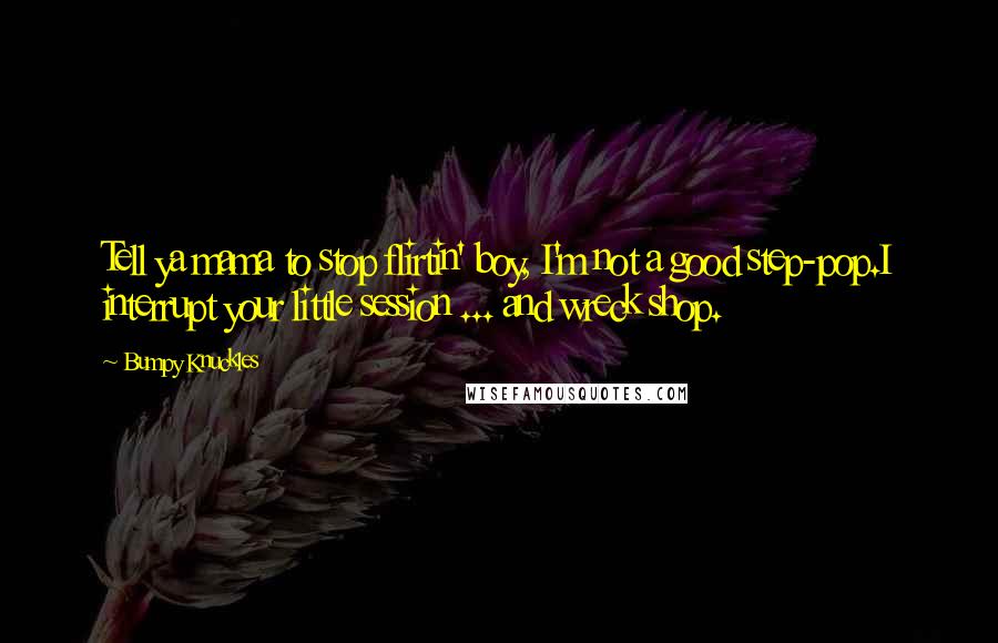 Bumpy Knuckles Quotes: Tell ya mama to stop flirtin' boy, I'm not a good step-pop.I interrupt your little session ... and wreck shop.