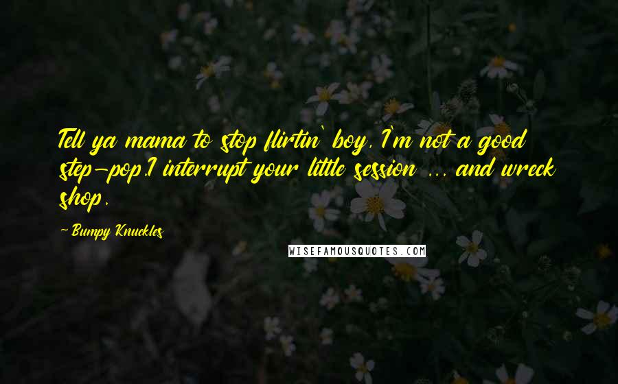Bumpy Knuckles Quotes: Tell ya mama to stop flirtin' boy, I'm not a good step-pop.I interrupt your little session ... and wreck shop.