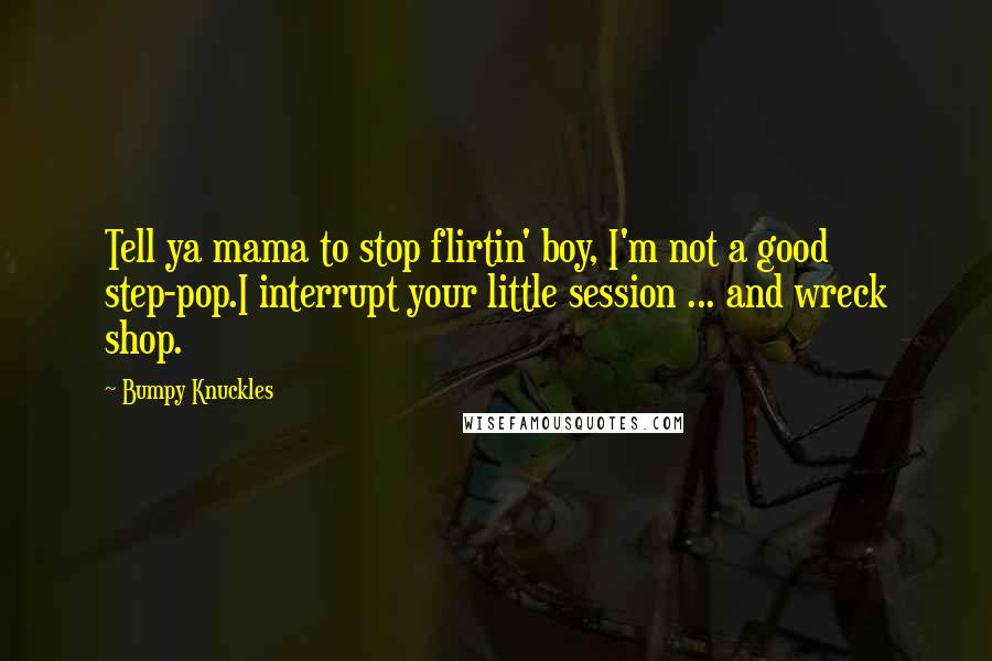 Bumpy Knuckles Quotes: Tell ya mama to stop flirtin' boy, I'm not a good step-pop.I interrupt your little session ... and wreck shop.