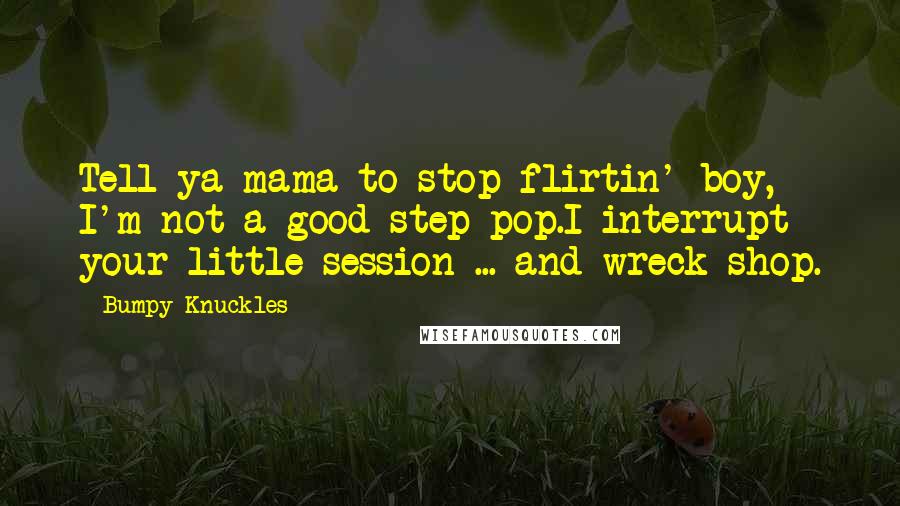 Bumpy Knuckles Quotes: Tell ya mama to stop flirtin' boy, I'm not a good step-pop.I interrupt your little session ... and wreck shop.