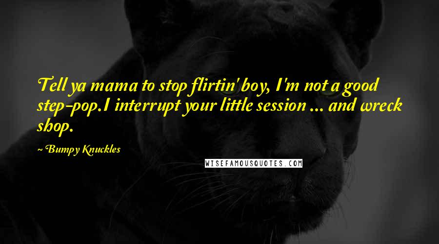 Bumpy Knuckles Quotes: Tell ya mama to stop flirtin' boy, I'm not a good step-pop.I interrupt your little session ... and wreck shop.