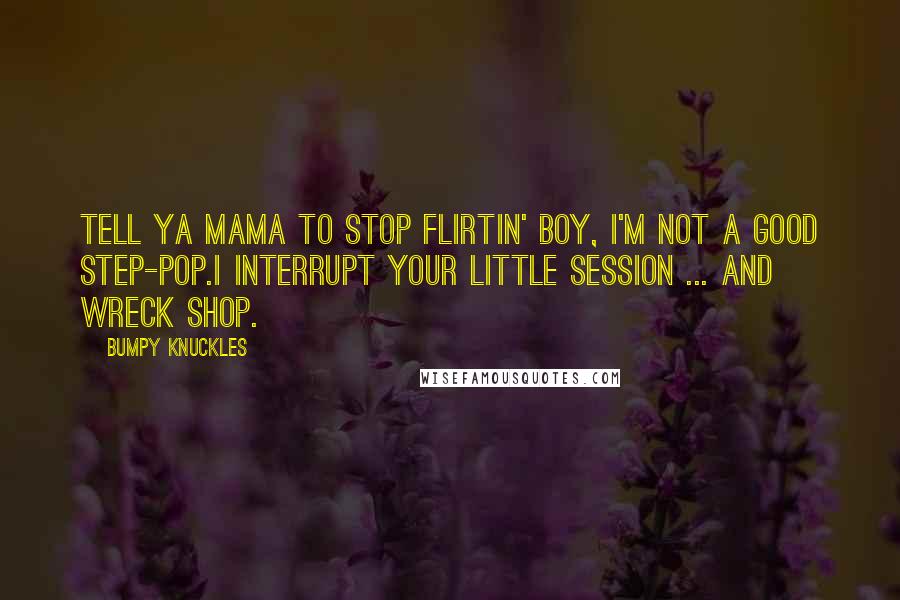 Bumpy Knuckles Quotes: Tell ya mama to stop flirtin' boy, I'm not a good step-pop.I interrupt your little session ... and wreck shop.