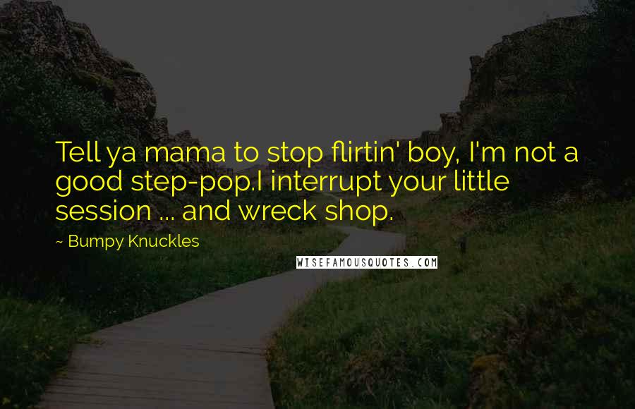 Bumpy Knuckles Quotes: Tell ya mama to stop flirtin' boy, I'm not a good step-pop.I interrupt your little session ... and wreck shop.