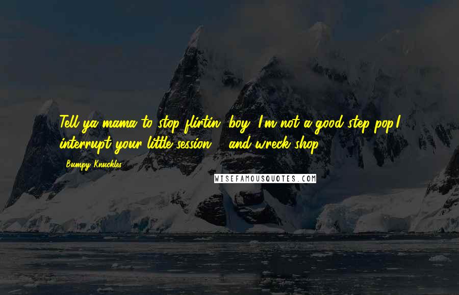 Bumpy Knuckles Quotes: Tell ya mama to stop flirtin' boy, I'm not a good step-pop.I interrupt your little session ... and wreck shop.