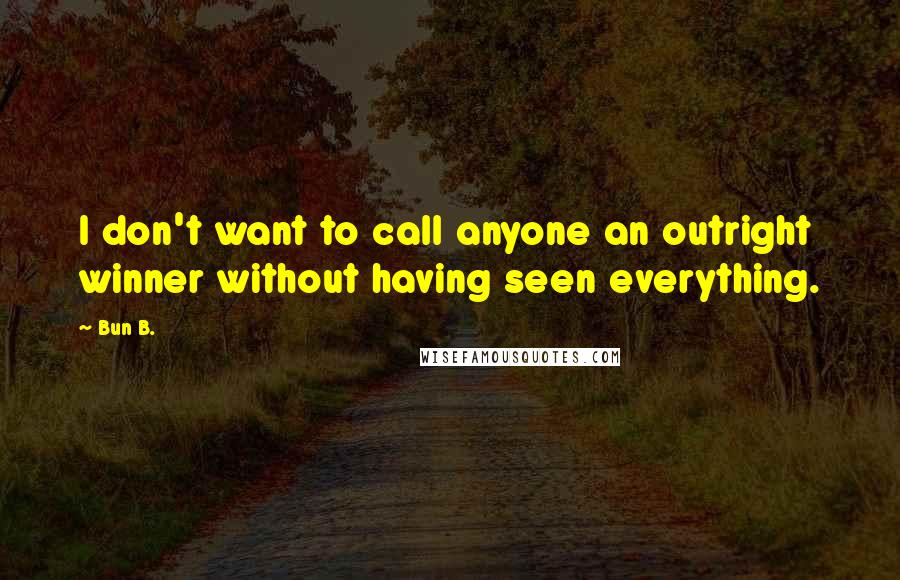 Bun B. Quotes: I don't want to call anyone an outright winner without having seen everything.