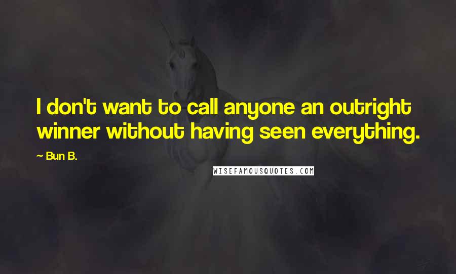 Bun B. Quotes: I don't want to call anyone an outright winner without having seen everything.