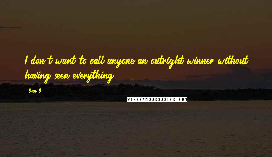 Bun B. Quotes: I don't want to call anyone an outright winner without having seen everything.