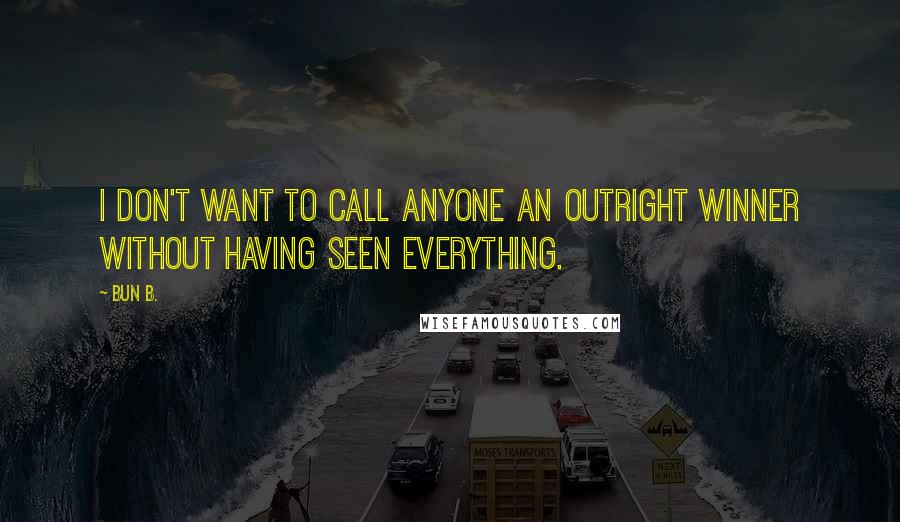 Bun B. Quotes: I don't want to call anyone an outright winner without having seen everything.