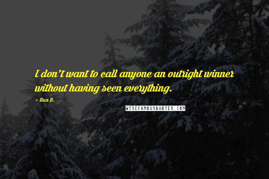 Bun B. Quotes: I don't want to call anyone an outright winner without having seen everything.