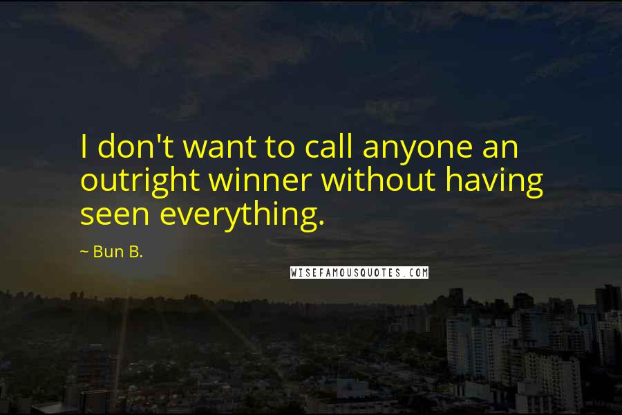 Bun B. Quotes: I don't want to call anyone an outright winner without having seen everything.