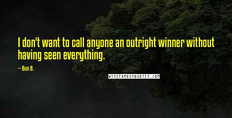 Bun B. Quotes: I don't want to call anyone an outright winner without having seen everything.