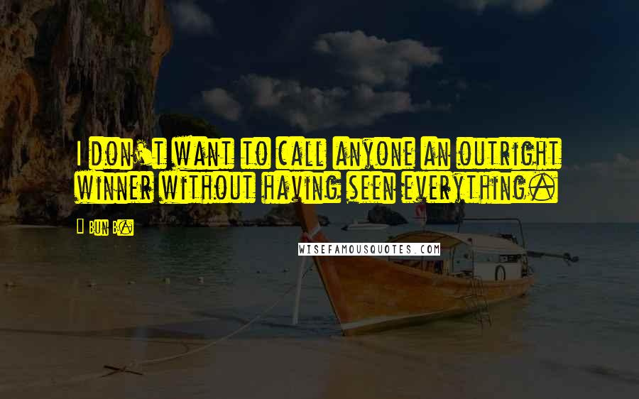 Bun B. Quotes: I don't want to call anyone an outright winner without having seen everything.