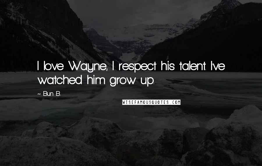 Bun B. Quotes: I love Wayne, I respect his talent. I've watched him grow up.