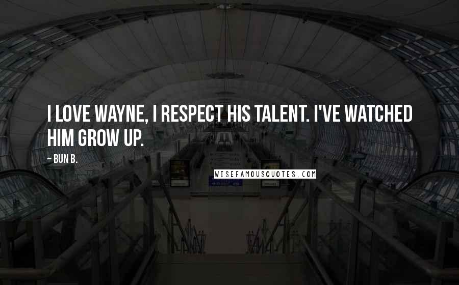 Bun B. Quotes: I love Wayne, I respect his talent. I've watched him grow up.
