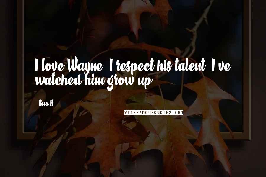 Bun B. Quotes: I love Wayne, I respect his talent. I've watched him grow up.