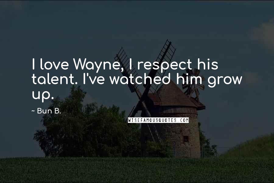 Bun B. Quotes: I love Wayne, I respect his talent. I've watched him grow up.