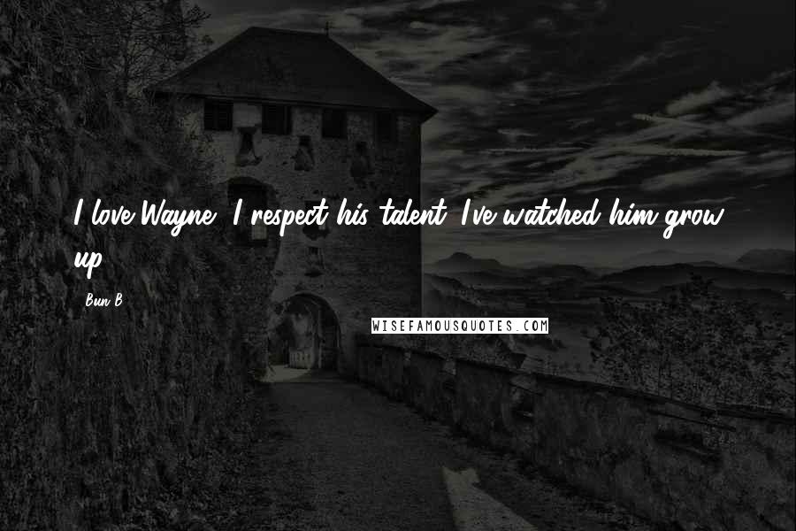 Bun B. Quotes: I love Wayne, I respect his talent. I've watched him grow up.