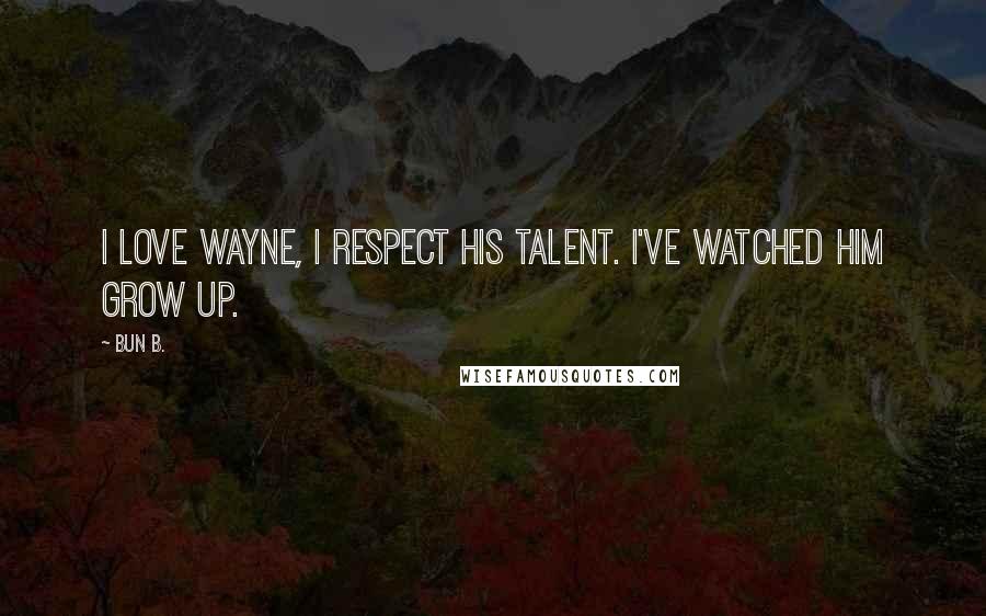 Bun B. Quotes: I love Wayne, I respect his talent. I've watched him grow up.