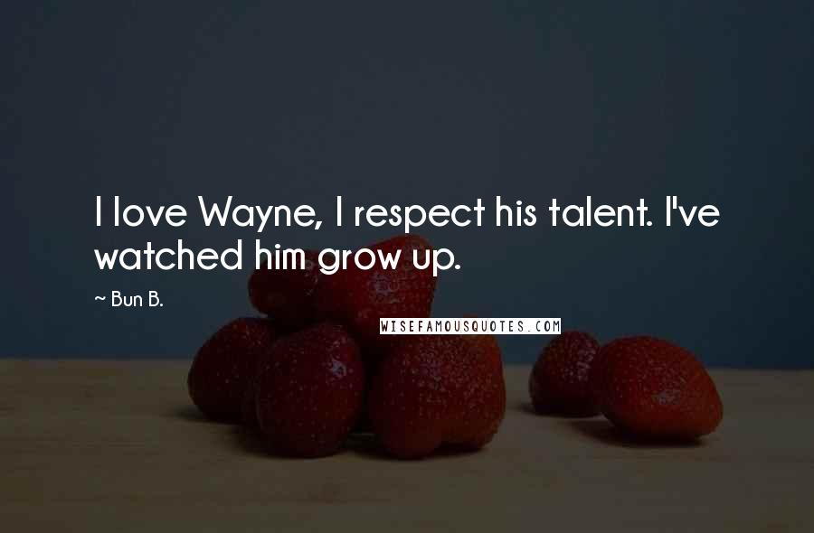 Bun B. Quotes: I love Wayne, I respect his talent. I've watched him grow up.