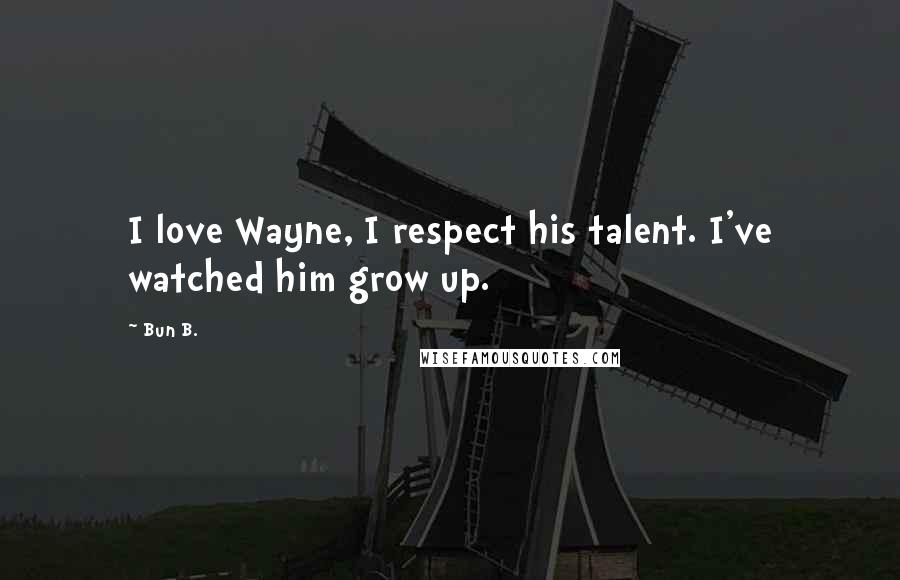 Bun B. Quotes: I love Wayne, I respect his talent. I've watched him grow up.