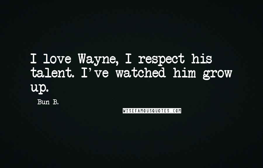 Bun B. Quotes: I love Wayne, I respect his talent. I've watched him grow up.