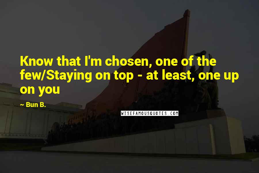 Bun B. Quotes: Know that I'm chosen, one of the few/Staying on top - at least, one up on you