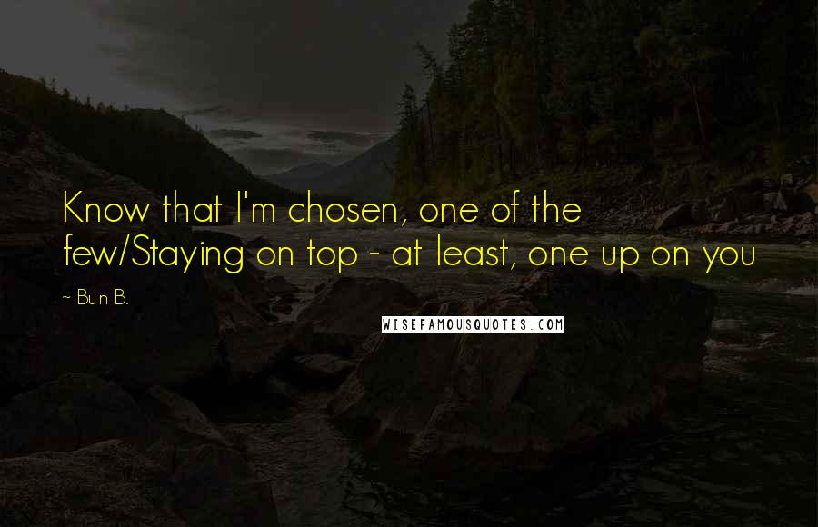 Bun B. Quotes: Know that I'm chosen, one of the few/Staying on top - at least, one up on you