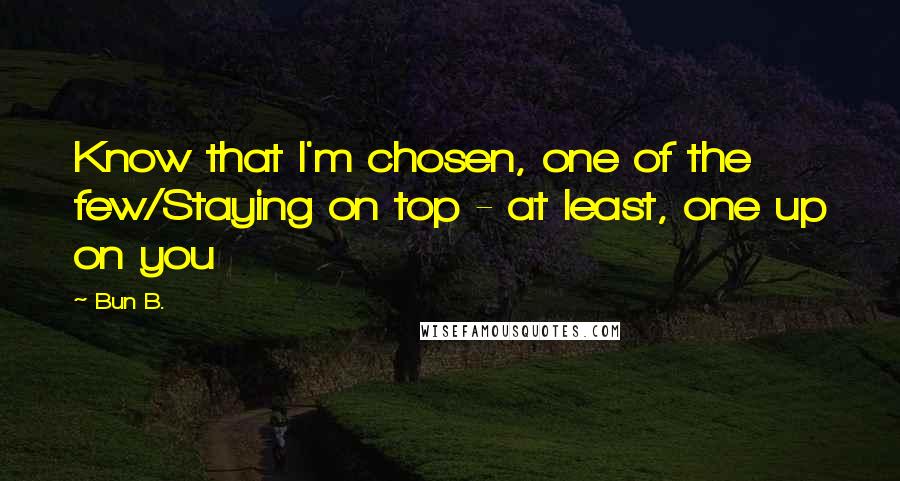 Bun B. Quotes: Know that I'm chosen, one of the few/Staying on top - at least, one up on you