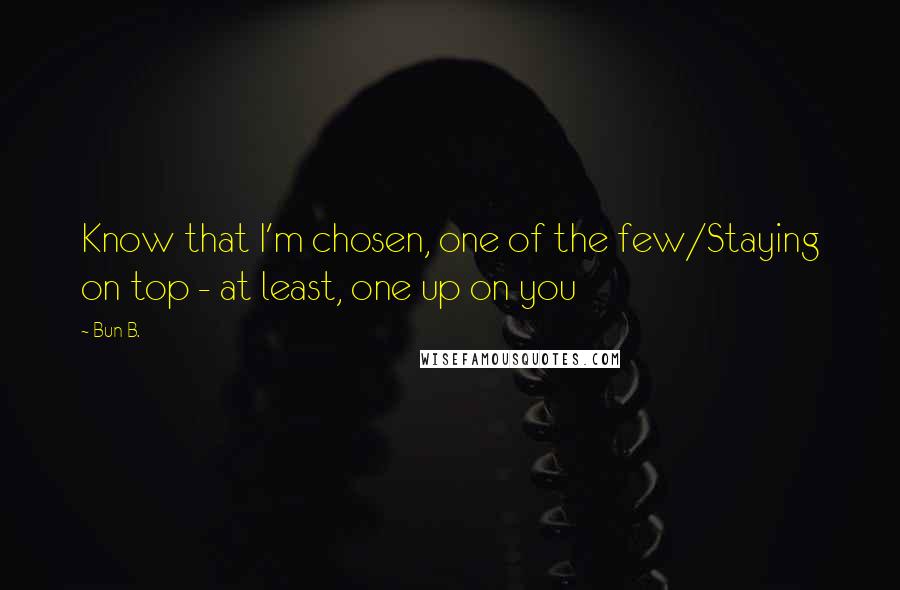 Bun B. Quotes: Know that I'm chosen, one of the few/Staying on top - at least, one up on you