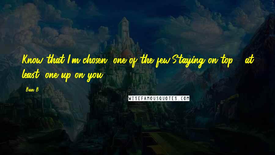 Bun B. Quotes: Know that I'm chosen, one of the few/Staying on top - at least, one up on you