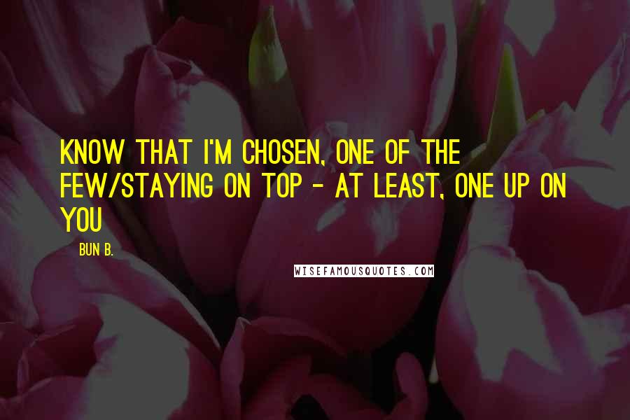 Bun B. Quotes: Know that I'm chosen, one of the few/Staying on top - at least, one up on you