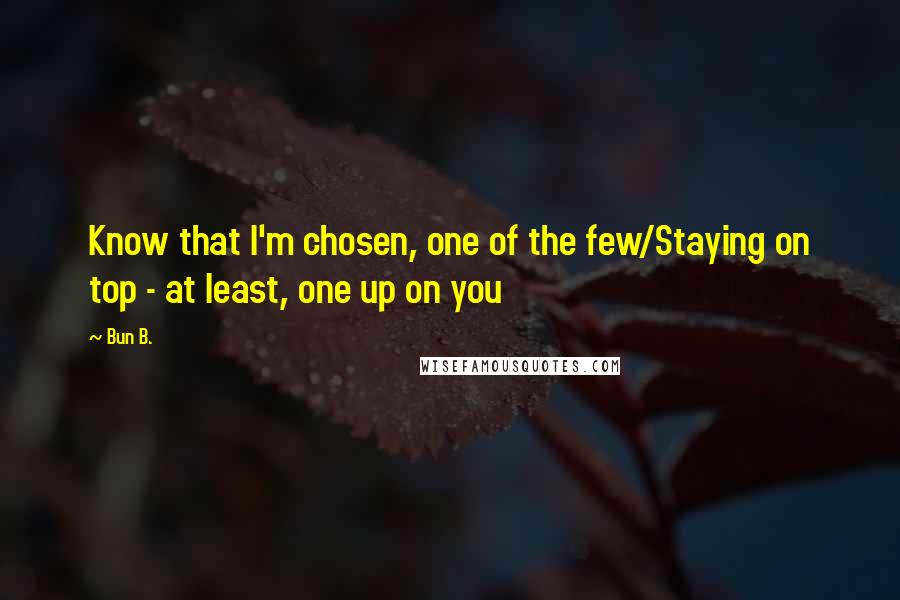 Bun B. Quotes: Know that I'm chosen, one of the few/Staying on top - at least, one up on you