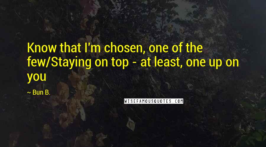 Bun B. Quotes: Know that I'm chosen, one of the few/Staying on top - at least, one up on you