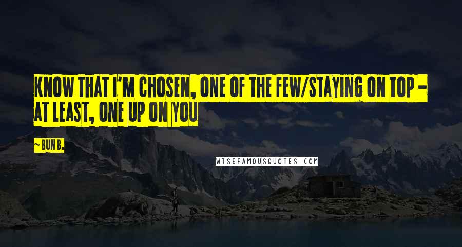 Bun B. Quotes: Know that I'm chosen, one of the few/Staying on top - at least, one up on you