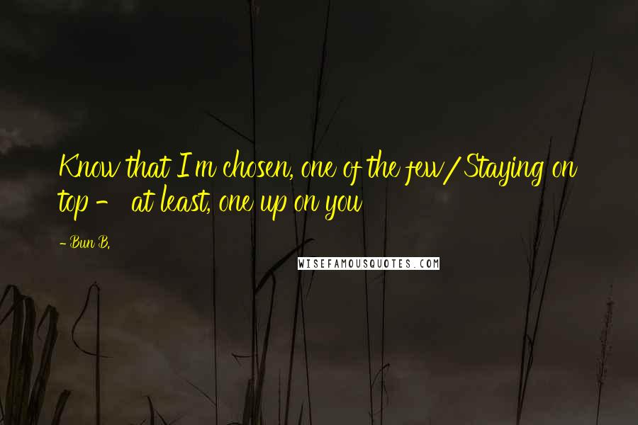 Bun B. Quotes: Know that I'm chosen, one of the few/Staying on top - at least, one up on you