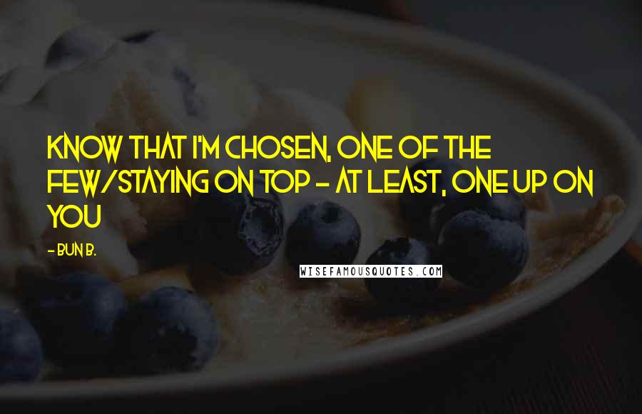 Bun B. Quotes: Know that I'm chosen, one of the few/Staying on top - at least, one up on you