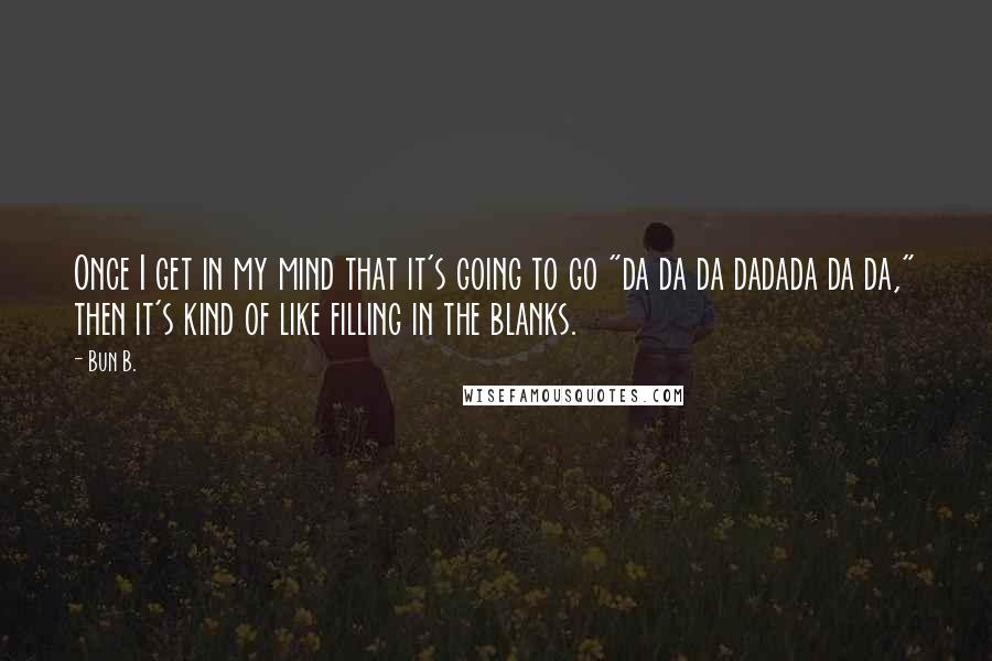 Bun B. Quotes: Once I get in my mind that it's going to go "da da da dadada da da," then it's kind of like filling in the blanks.