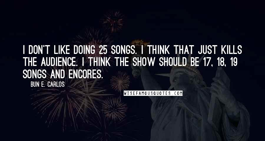 Bun E. Carlos Quotes: I don't like doing 25 songs. I think that just kills the audience. I think the show should be 17, 18, 19 songs and encores.
