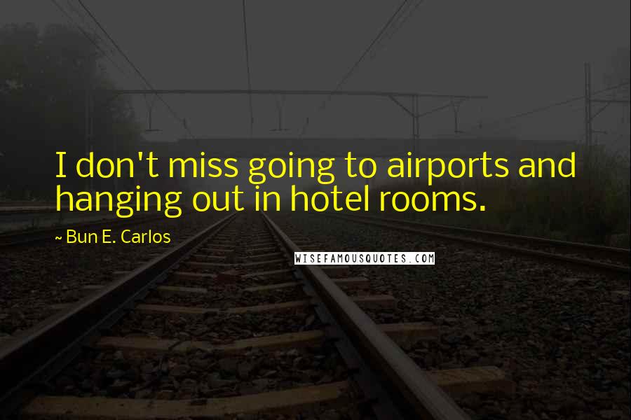 Bun E. Carlos Quotes: I don't miss going to airports and hanging out in hotel rooms.
