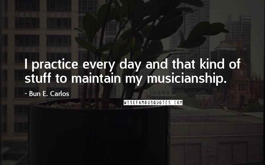 Bun E. Carlos Quotes: I practice every day and that kind of stuff to maintain my musicianship.