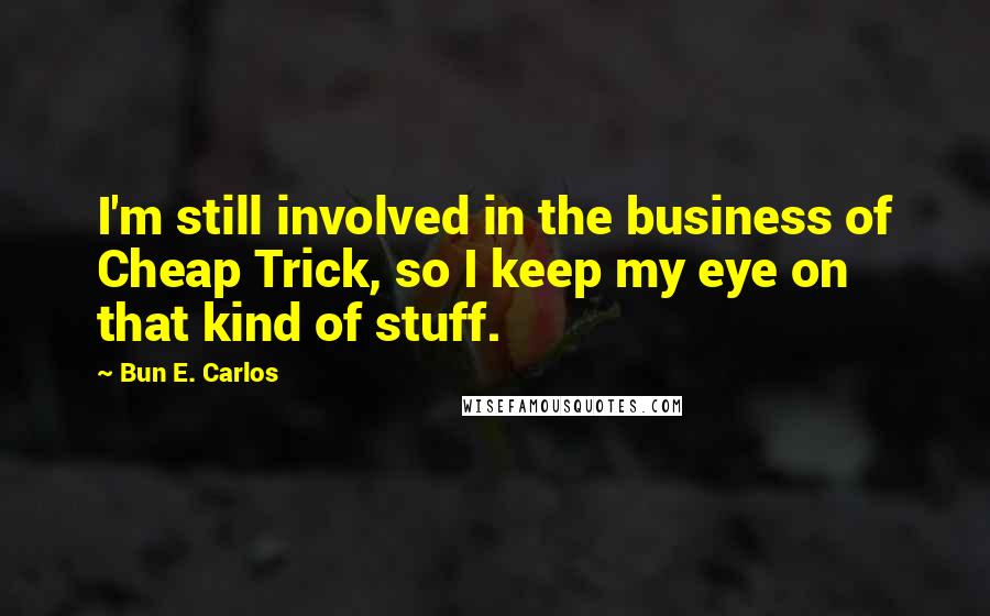 Bun E. Carlos Quotes: I'm still involved in the business of Cheap Trick, so I keep my eye on that kind of stuff.