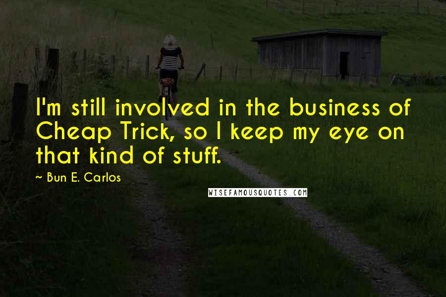 Bun E. Carlos Quotes: I'm still involved in the business of Cheap Trick, so I keep my eye on that kind of stuff.