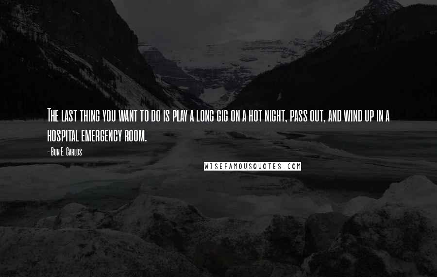 Bun E. Carlos Quotes: The last thing you want to do is play a long gig on a hot night, pass out, and wind up in a hospital emergency room.