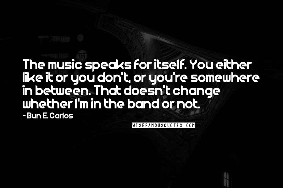 Bun E. Carlos Quotes: The music speaks for itself. You either like it or you don't, or you're somewhere in between. That doesn't change whether I'm in the band or not.
