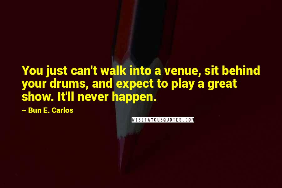 Bun E. Carlos Quotes: You just can't walk into a venue, sit behind your drums, and expect to play a great show. It'll never happen.