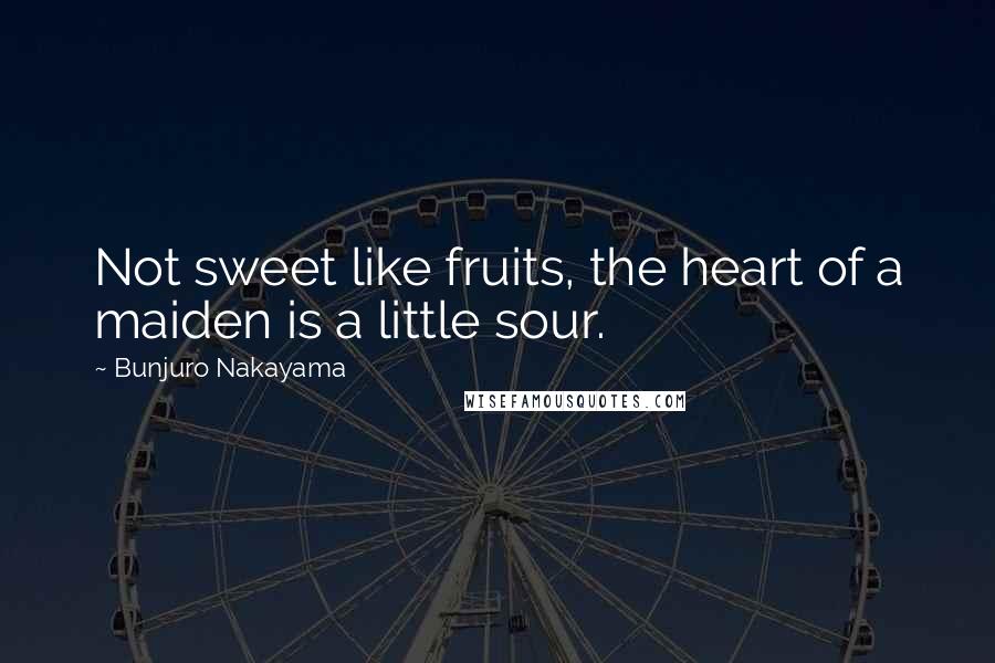 Bunjuro Nakayama Quotes: Not sweet like fruits, the heart of a maiden is a little sour.